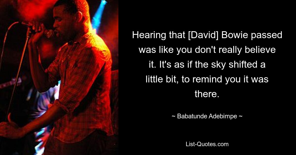 Hearing that [David] Bowie passed was like you don't really believe it. It's as if the sky shifted a little bit, to remind you it was there. — © Babatunde Adebimpe