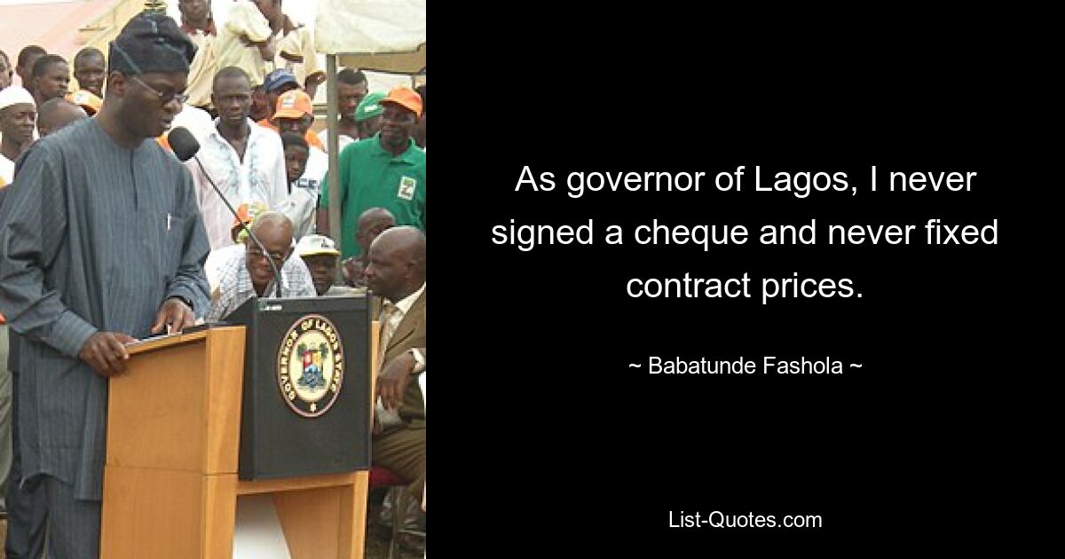 As governor of Lagos, I never signed a cheque and never fixed contract prices. — © Babatunde Fashola