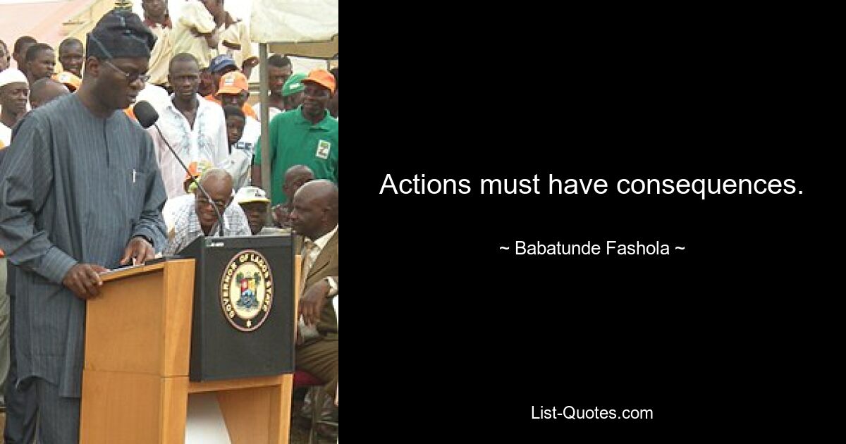 Actions must have consequences. — © Babatunde Fashola