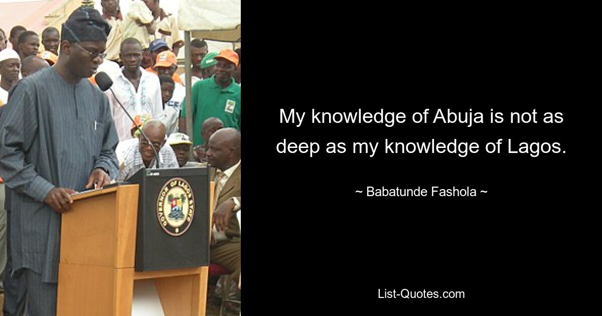 My knowledge of Abuja is not as deep as my knowledge of Lagos. — © Babatunde Fashola