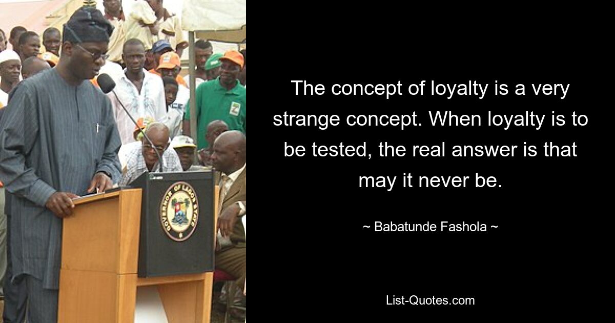 The concept of loyalty is a very strange concept. When loyalty is to be tested, the real answer is that may it never be. — © Babatunde Fashola