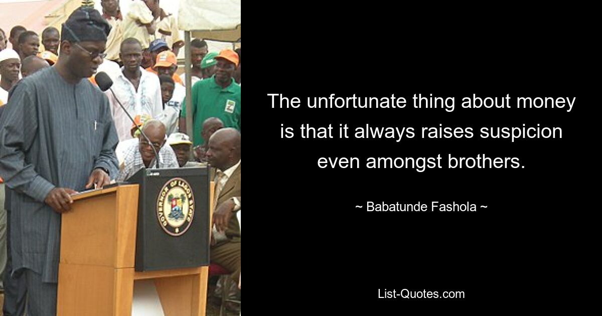 The unfortunate thing about money is that it always raises suspicion even amongst brothers. — © Babatunde Fashola