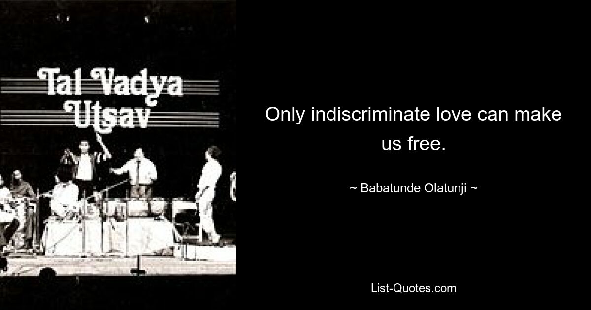 Only indiscriminate love can make us free. — © Babatunde Olatunji