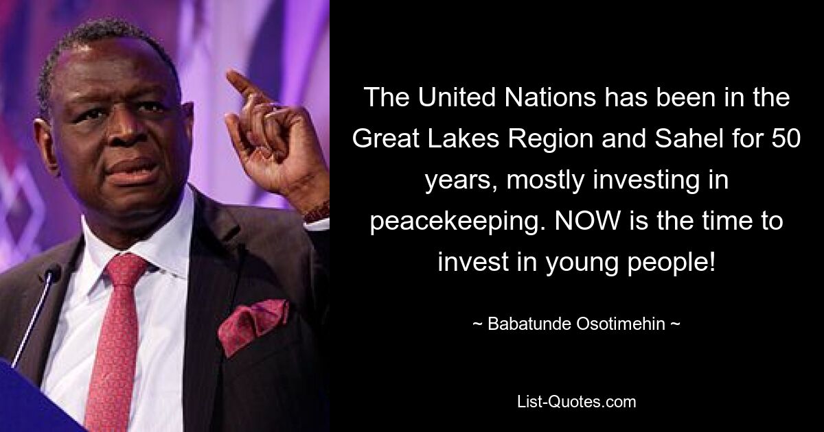 The United Nations has been in the Great Lakes Region and Sahel for 50 years, mostly investing in peacekeeping. NOW is the time to invest in young people! — © Babatunde Osotimehin