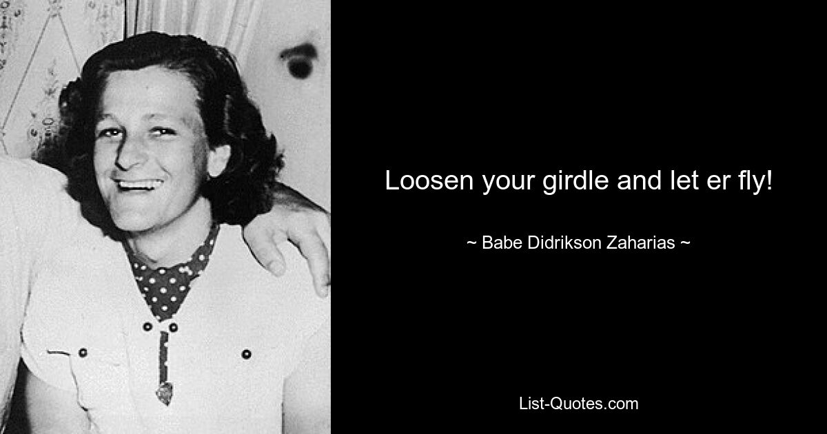 Loosen your girdle and let er fly! — © Babe Didrikson Zaharias