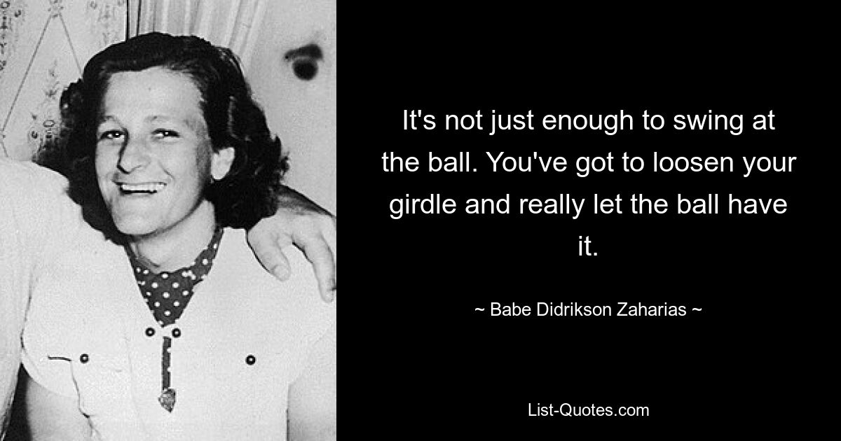 It's not just enough to swing at the ball. You've got to loosen your girdle and really let the ball have it. — © Babe Didrikson Zaharias