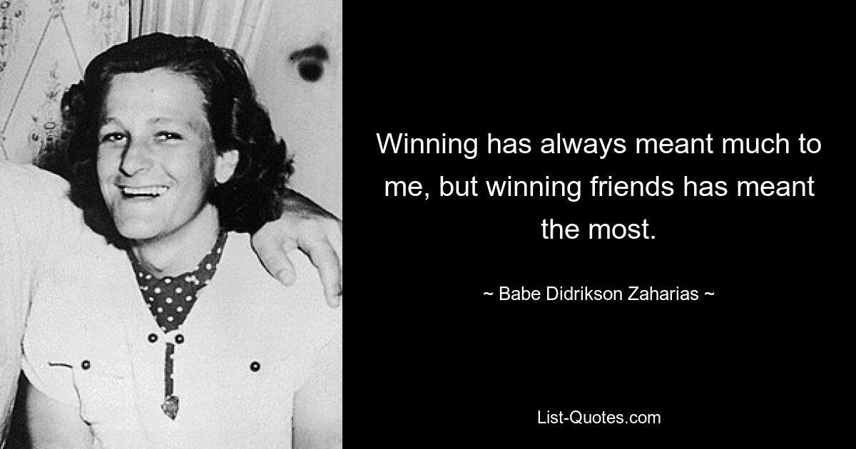 Winning has always meant much to me, but winning friends has meant the most. — © Babe Didrikson Zaharias