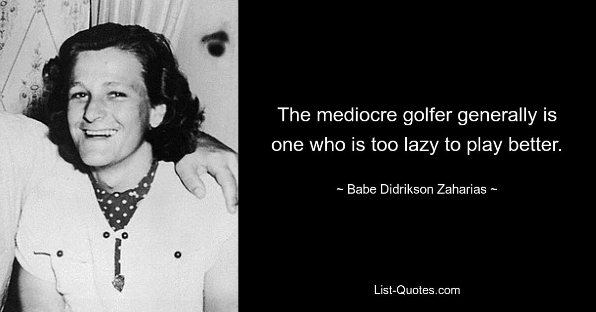 The mediocre golfer generally is one who is too lazy to play better. — © Babe Didrikson Zaharias