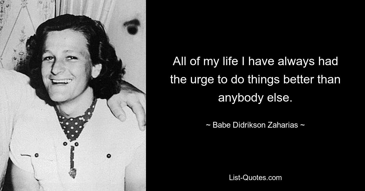 All of my life I have always had the urge to do things better than anybody else. — © Babe Didrikson Zaharias