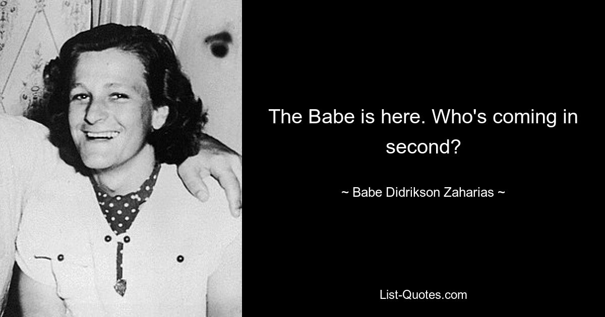 The Babe is here. Who's coming in second? — © Babe Didrikson Zaharias