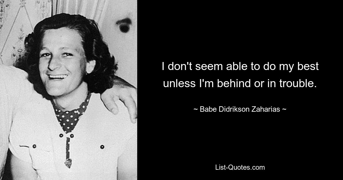 I don't seem able to do my best unless I'm behind or in trouble. — © Babe Didrikson Zaharias