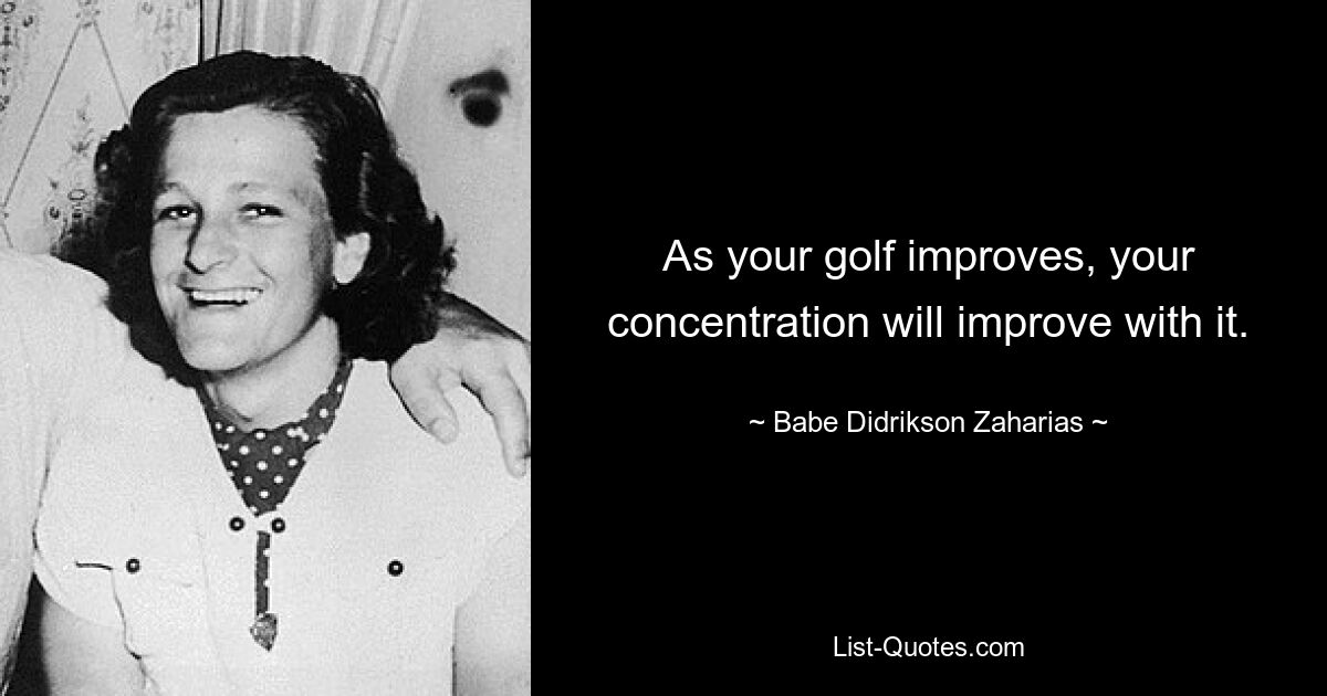 As your golf improves, your concentration will improve with it. — © Babe Didrikson Zaharias