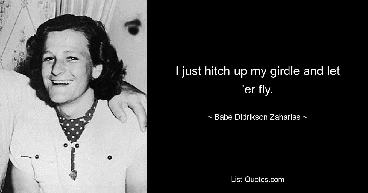 I just hitch up my girdle and let 'er fly. — © Babe Didrikson Zaharias