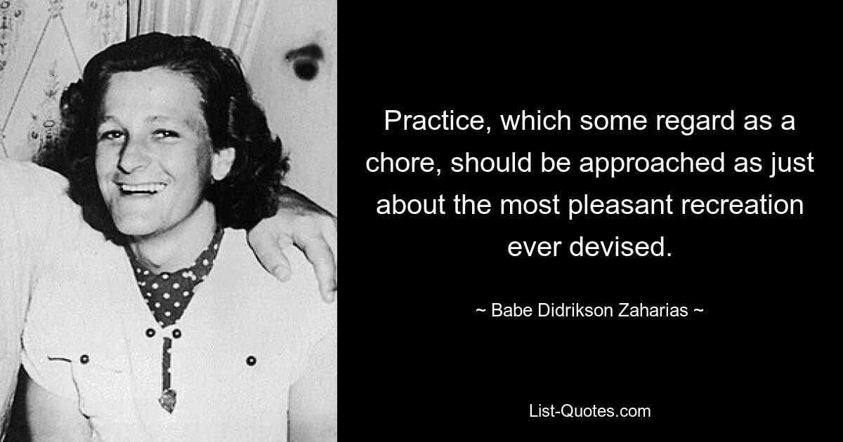 Practice, which some regard as a chore, should be approached as just about the most pleasant recreation ever devised. — © Babe Didrikson Zaharias