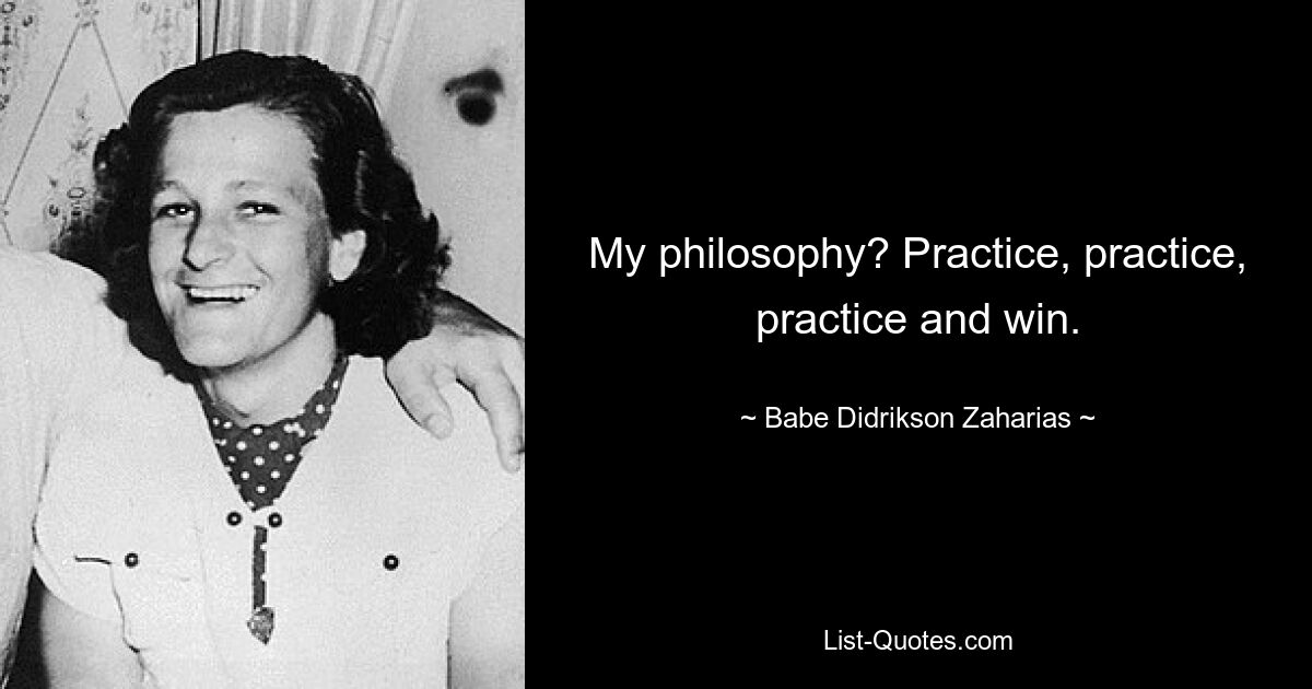 My philosophy? Practice, practice, practice and win. — © Babe Didrikson Zaharias