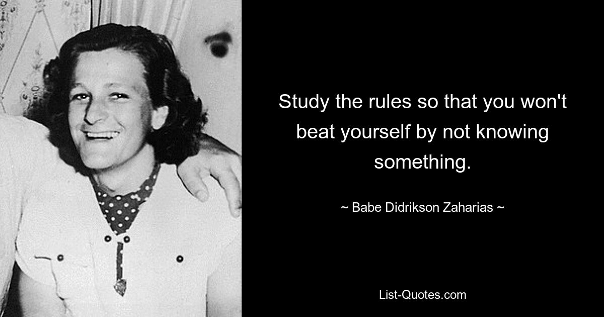 Study the rules so that you won't beat yourself by not knowing something. — © Babe Didrikson Zaharias