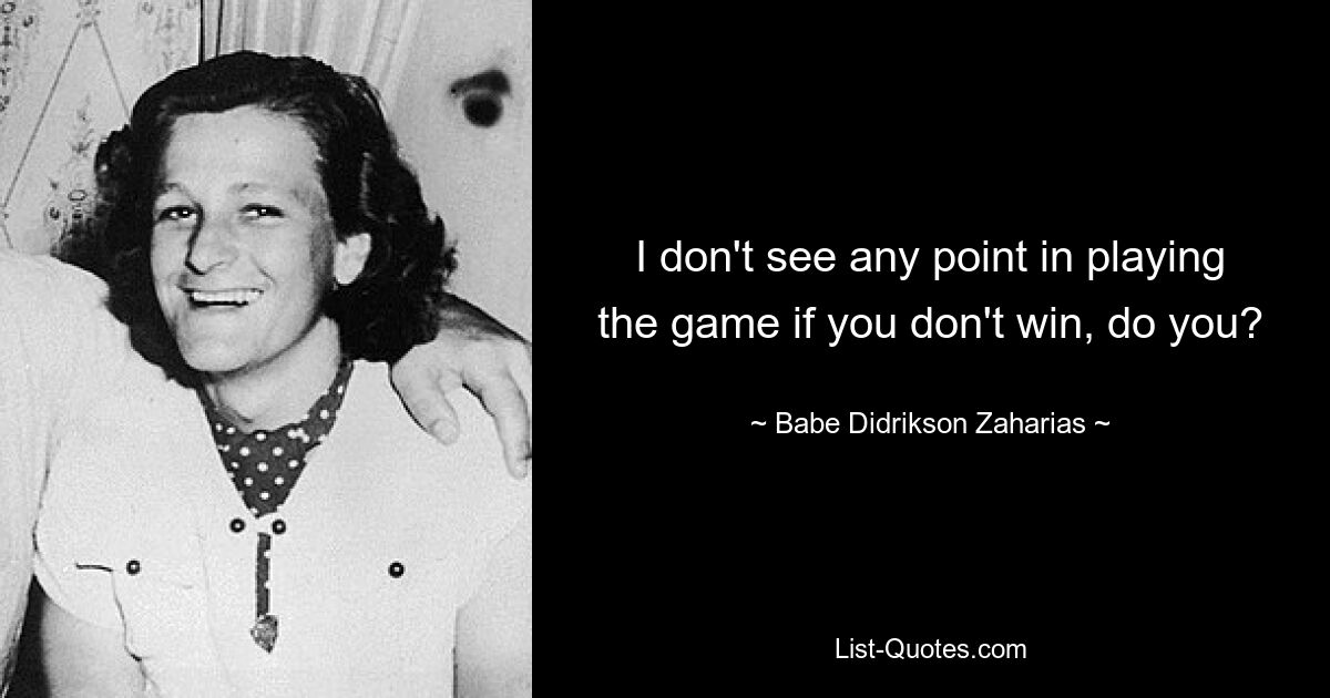 I don't see any point in playing the game if you don't win, do you? — © Babe Didrikson Zaharias