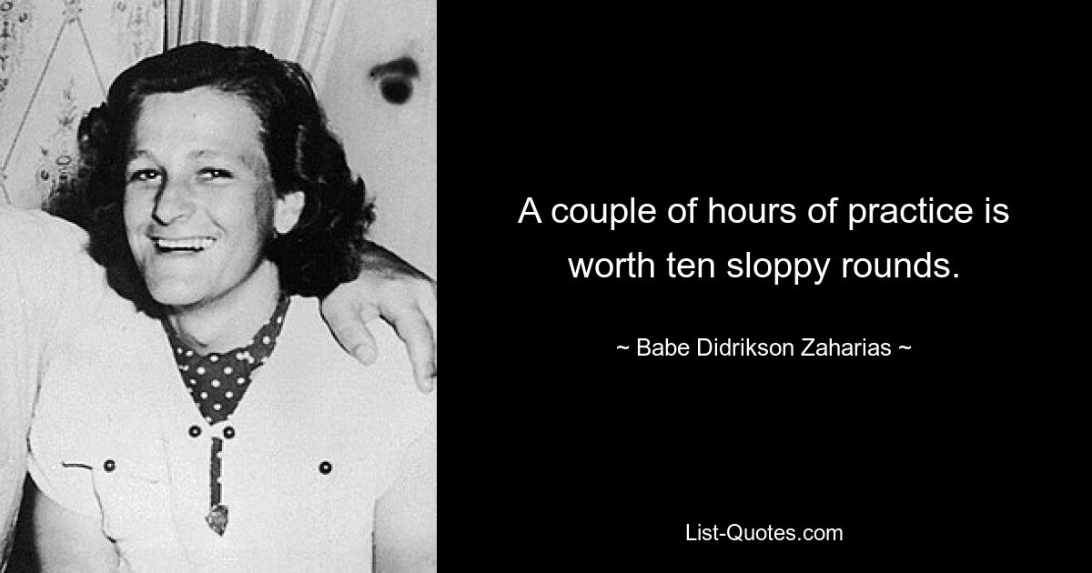 A couple of hours of practice is worth ten sloppy rounds. — © Babe Didrikson Zaharias