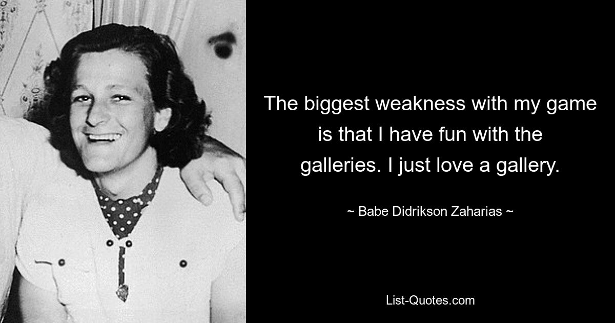 The biggest weakness with my game is that I have fun with the galleries. I just love a gallery. — © Babe Didrikson Zaharias