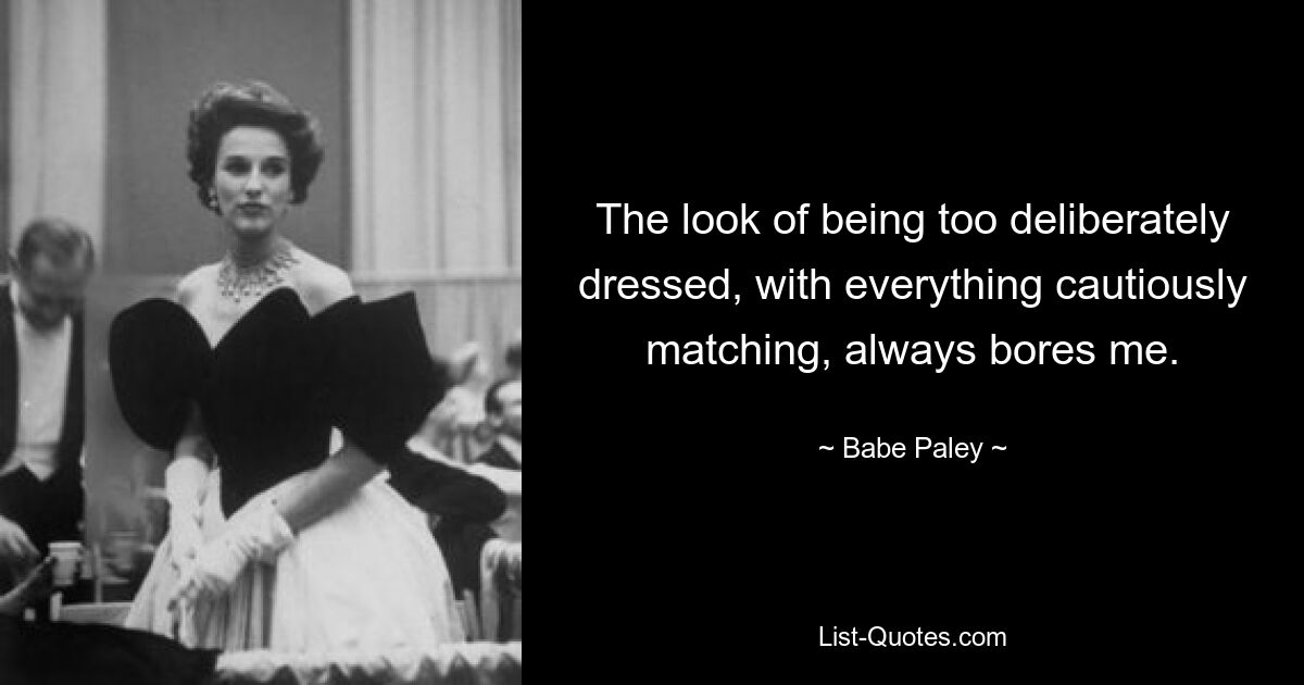 The look of being too deliberately dressed, with everything cautiously matching, always bores me. — © Babe Paley