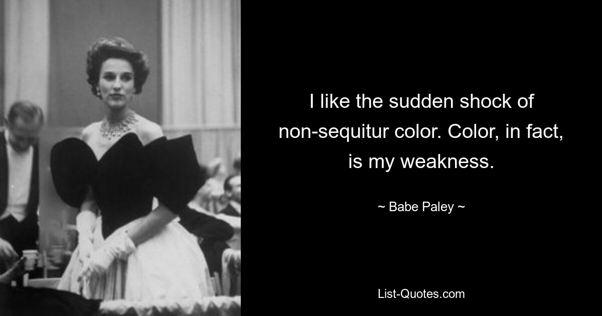 I like the sudden shock of non-sequitur color. Color, in fact, is my weakness. — © Babe Paley