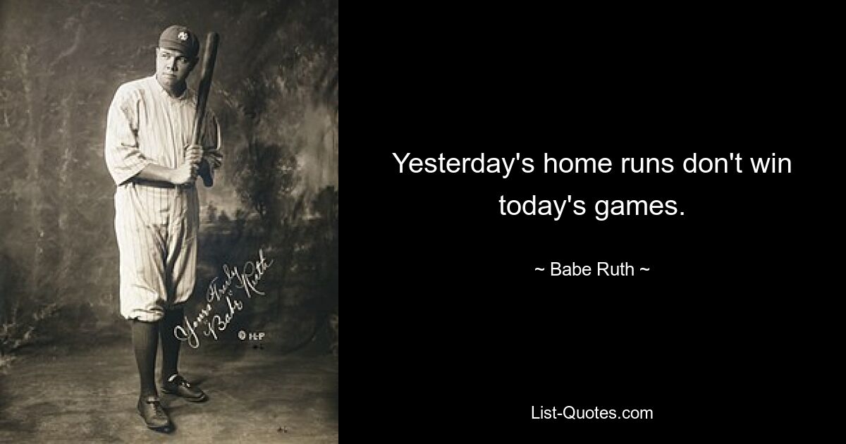 Yesterday's home runs don't win today's games. — © Babe Ruth