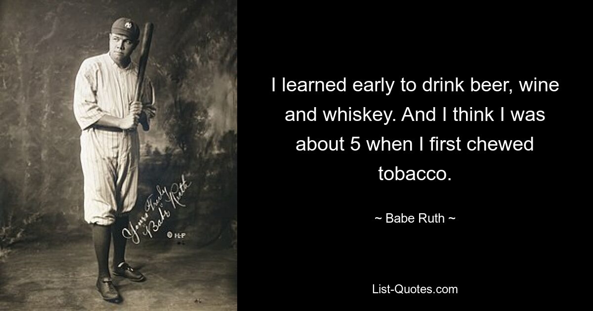 I learned early to drink beer, wine and whiskey. And I think I was about 5 when I first chewed tobacco. — © Babe Ruth