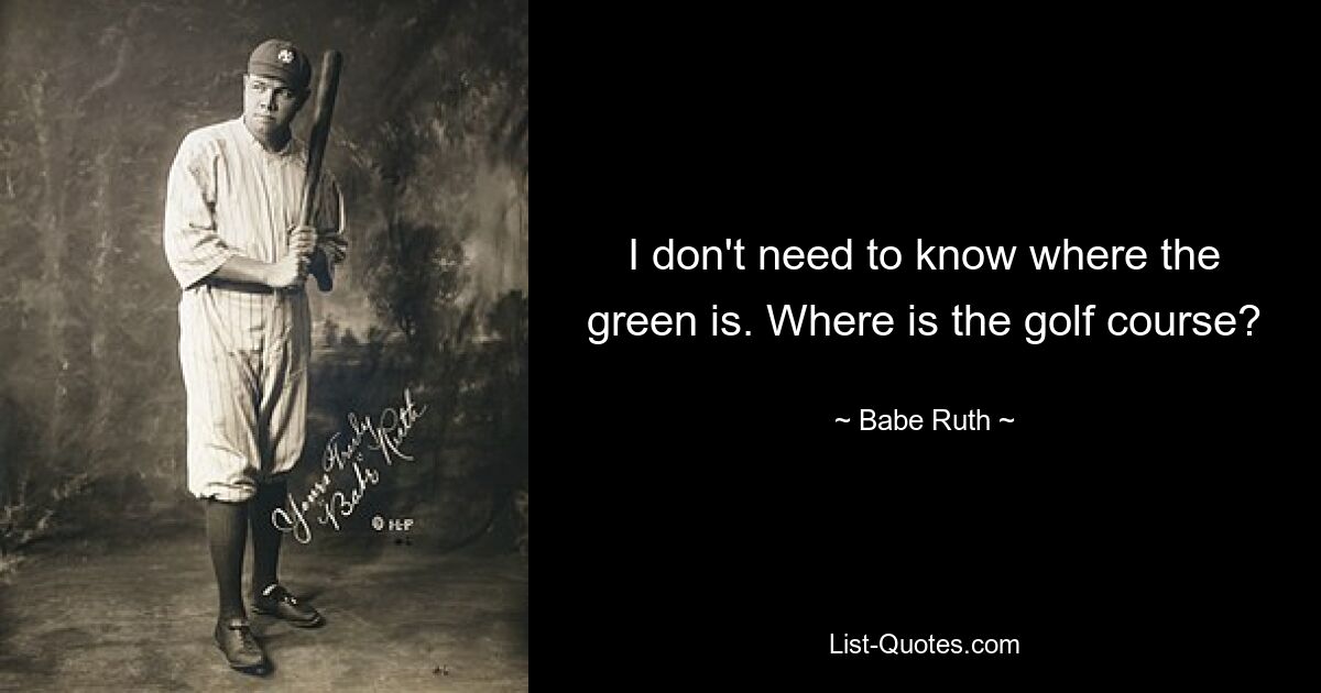 I don't need to know where the green is. Where is the golf course? — © Babe Ruth