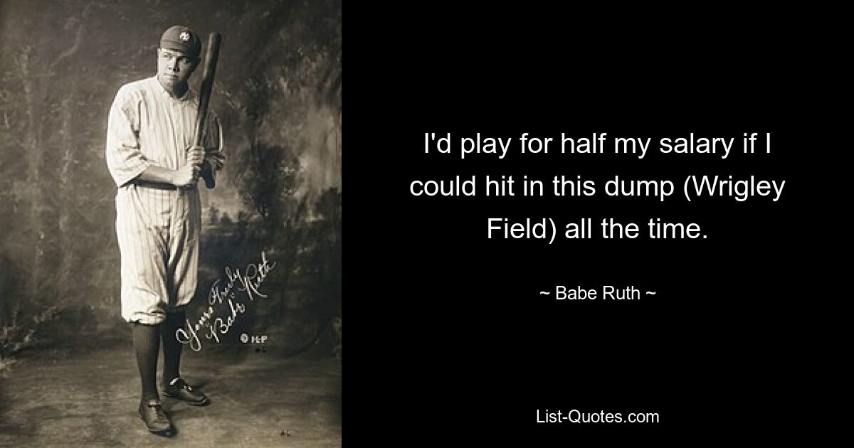 I'd play for half my salary if I could hit in this dump (Wrigley Field) all the time. — © Babe Ruth