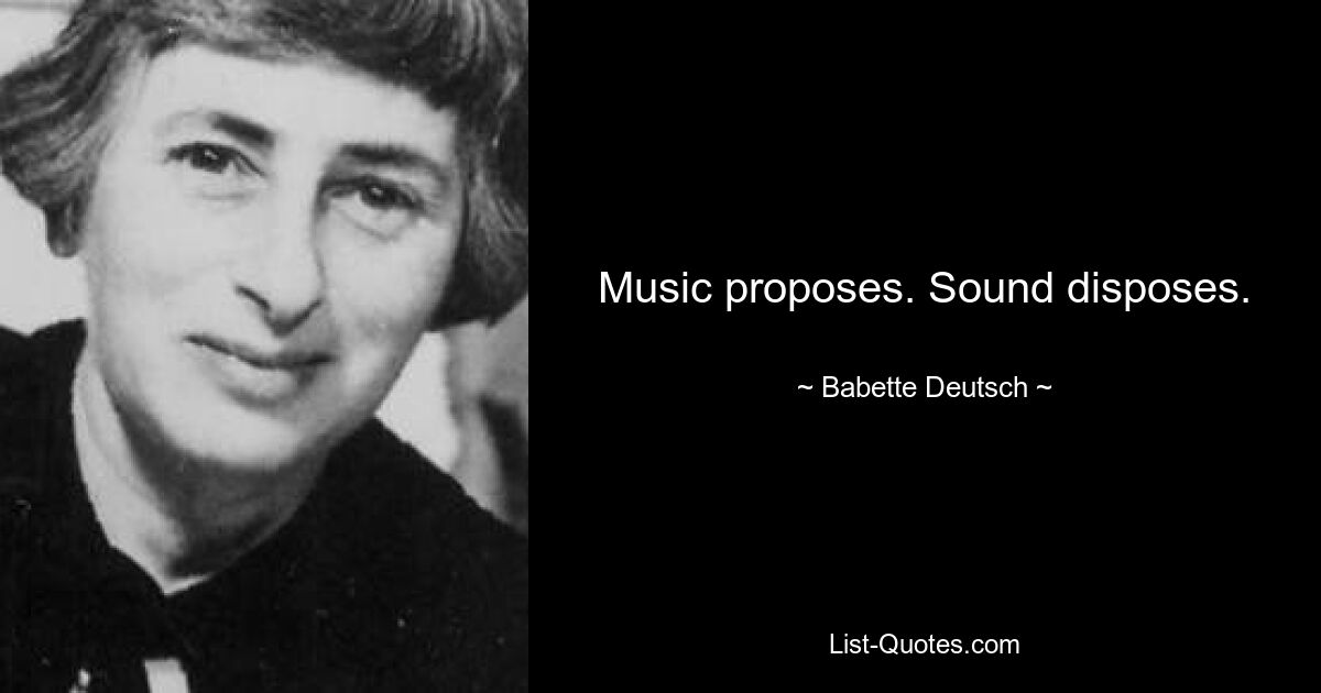 Music proposes. Sound disposes. — © Babette Deutsch