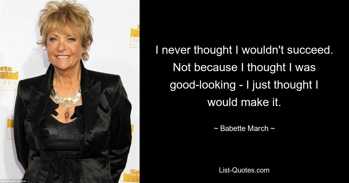 I never thought I wouldn't succeed. Not because I thought I was good-looking - I just thought I would make it. — © Babette March