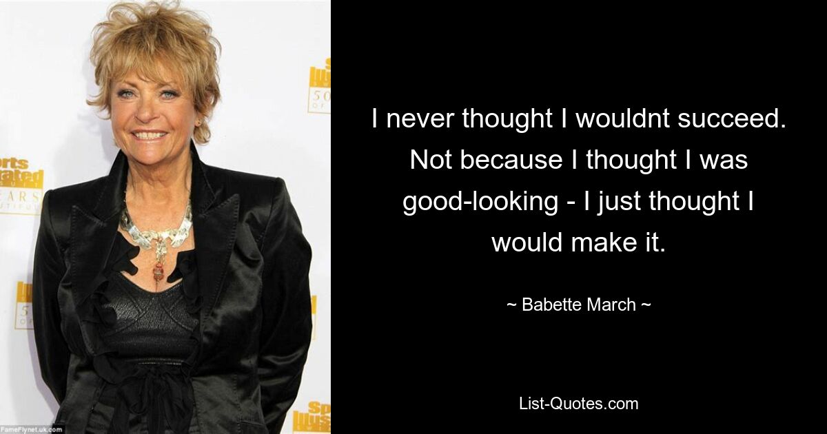 I never thought I wouldnt succeed. Not because I thought I was good-looking - I just thought I would make it. — © Babette March