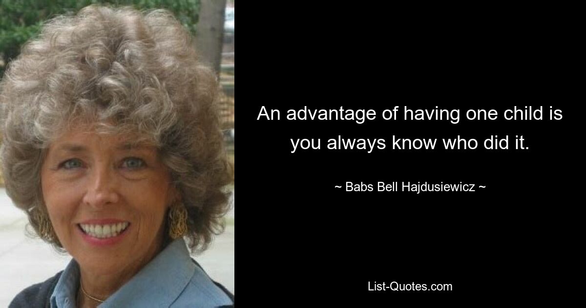 An advantage of having one child is you always know who did it. — © Babs Bell Hajdusiewicz