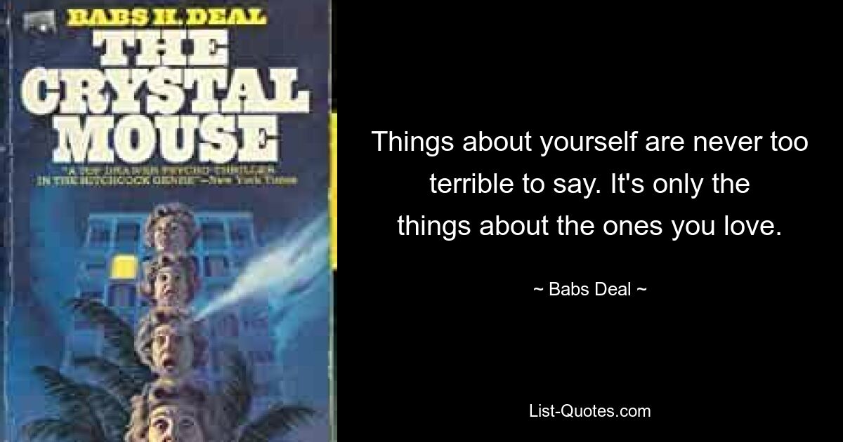 Things about yourself are never too terrible to say. It's only the things about the ones you love. — © Babs Deal