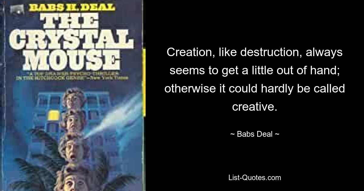 Creation, like destruction, always seems to get a little out of hand; otherwise it could hardly be called creative. — © Babs Deal