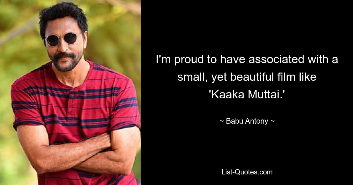 I'm proud to have associated with a small, yet beautiful film like 'Kaaka Muttai.' — © Babu Antony