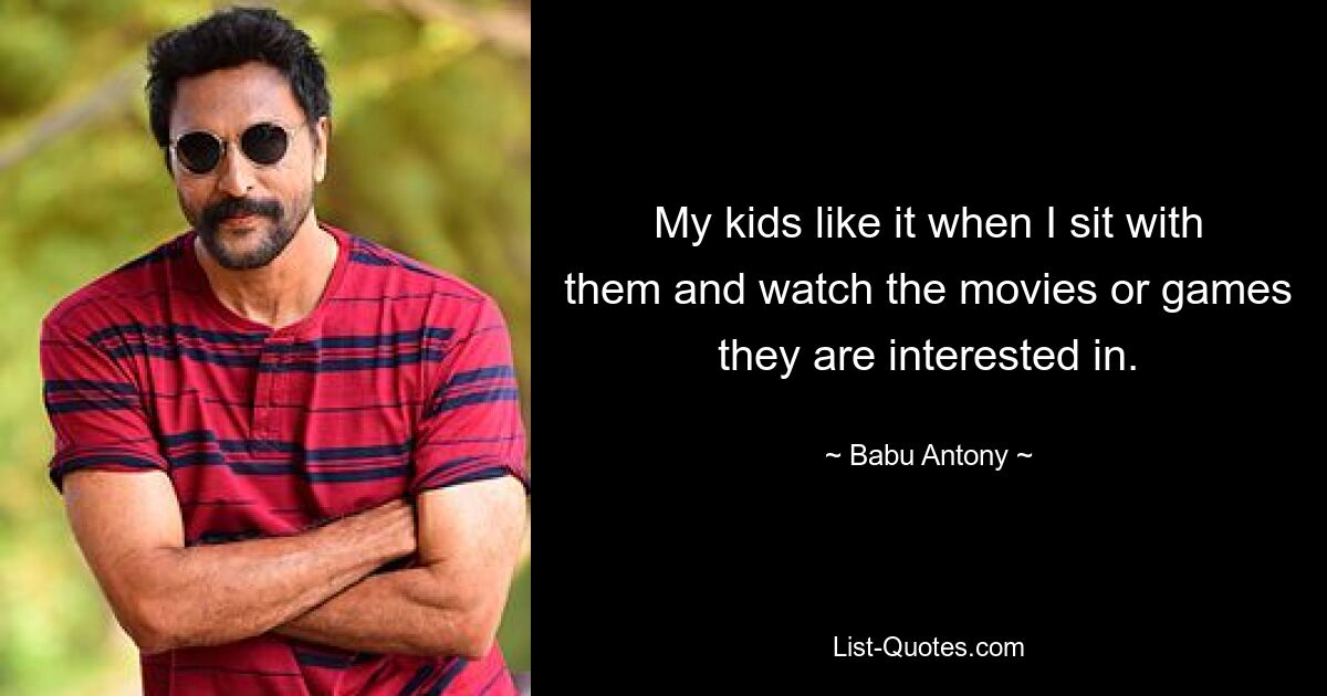 My kids like it when I sit with them and watch the movies or games they are interested in. — © Babu Antony