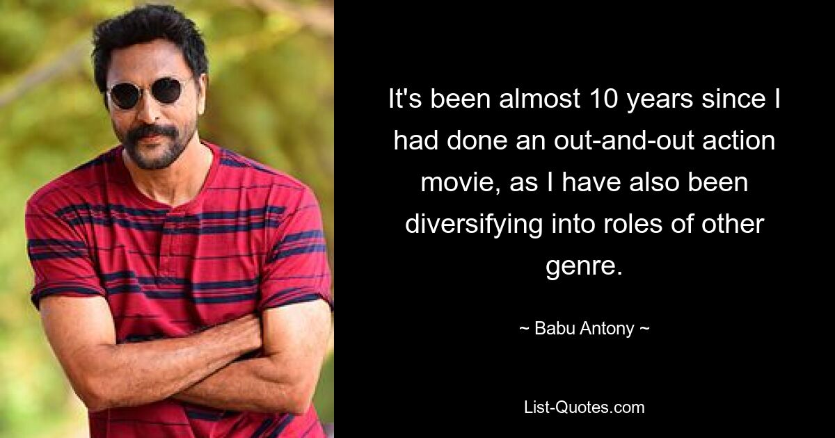 It's been almost 10 years since I had done an out-and-out action movie, as I have also been diversifying into roles of other genre. — © Babu Antony