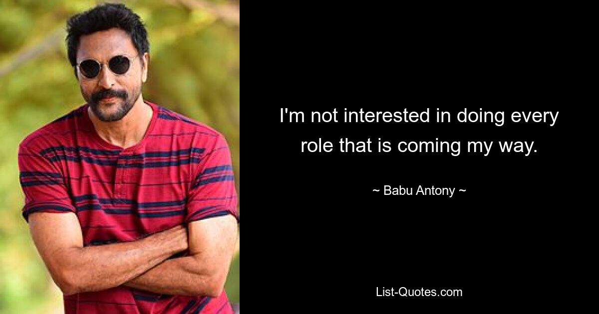 I'm not interested in doing every role that is coming my way. — © Babu Antony