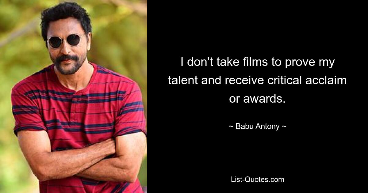 I don't take films to prove my talent and receive critical acclaim or awards. — © Babu Antony