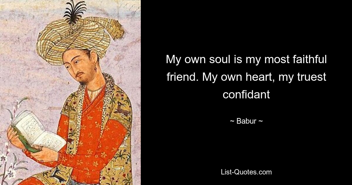 My own soul is my most faithful friend. My own heart, my truest confidant — © Babur