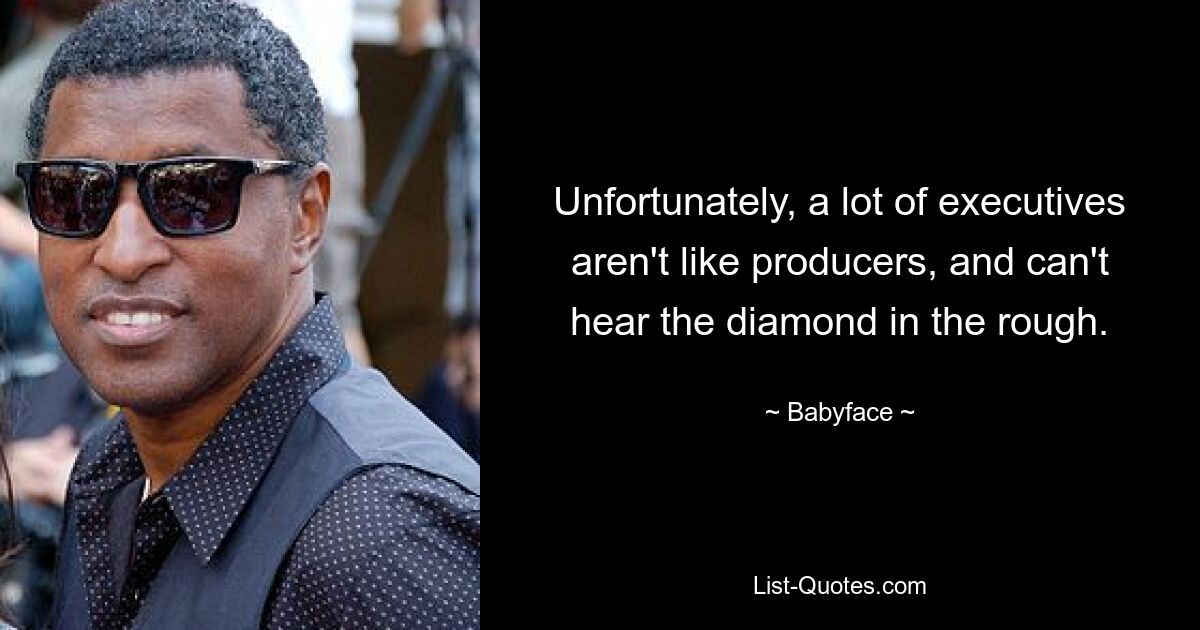 Unfortunately, a lot of executives aren't like producers, and can't hear the diamond in the rough. — © Babyface