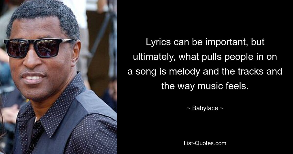 Lyrics can be important, but ultimately, what pulls people in on a song is melody and the tracks and the way music feels. — © Babyface