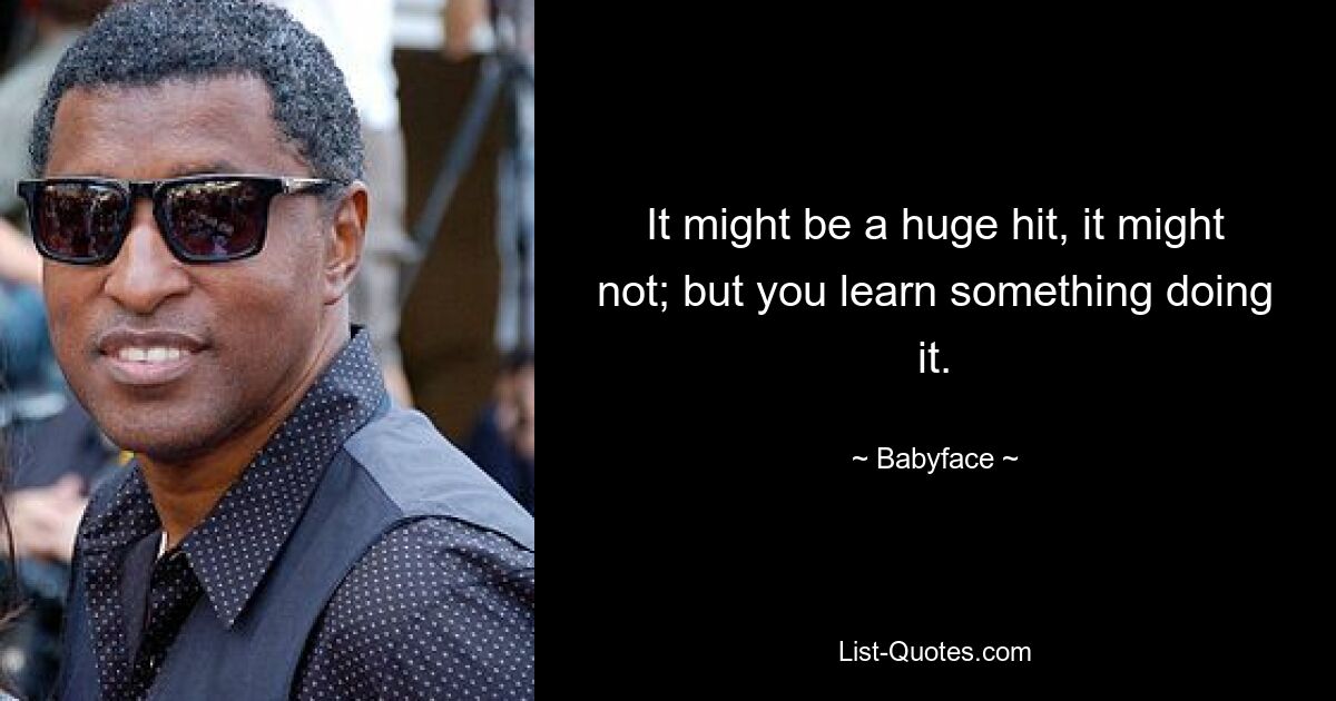 It might be a huge hit, it might not; but you learn something doing it. — © Babyface