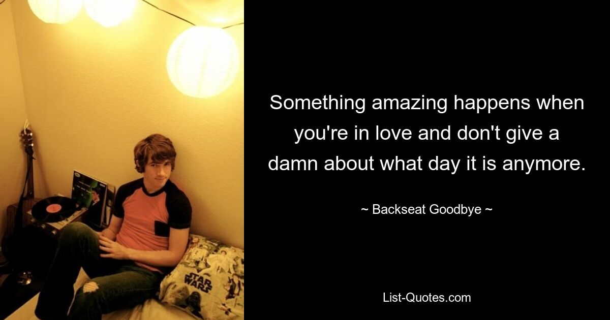 Something amazing happens when you're in love and don't give a damn about what day it is anymore. — © Backseat Goodbye