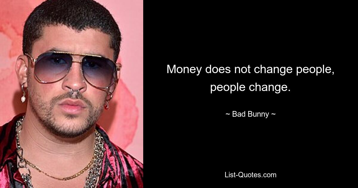 Money does not change people, people change. — © Bad Bunny