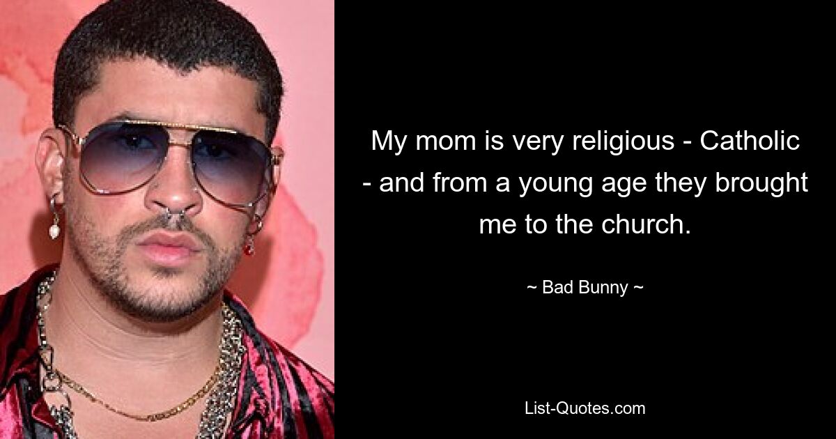 My mom is very religious - Catholic - and from a young age they brought me to the church. — © Bad Bunny