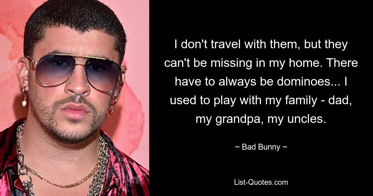 I don't travel with them, but they can't be missing in my home. There have to always be dominoes... I used to play with my family - dad, my grandpa, my uncles. — © Bad Bunny