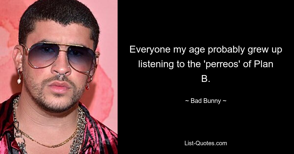 Everyone my age probably grew up listening to the 'perreos' of Plan B. — © Bad Bunny