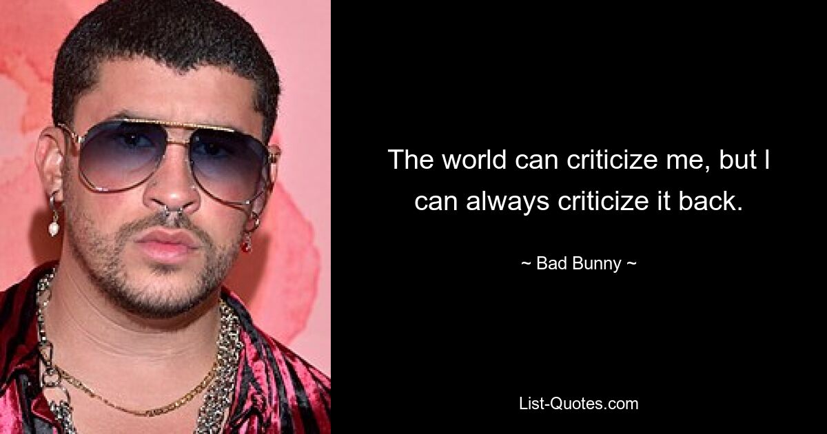 The world can criticize me, but l can always criticize it back. — © Bad Bunny